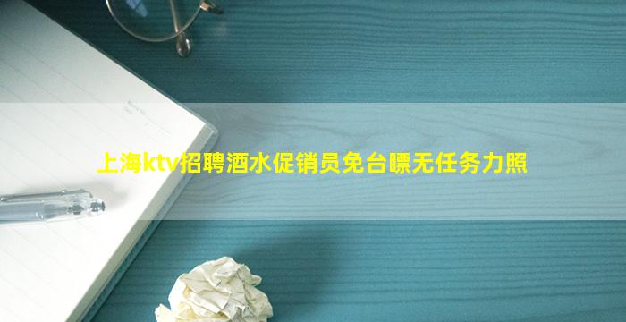 上海ktv招聘酒水促销员免台瞟无任务力照