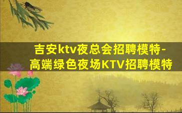 吉安ktv夜总会招聘模特-高端绿色夜场KTV招聘模特